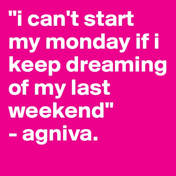 "i can't start my monday if i keep dreaming of my last weekend"                                 - agniva.                                            