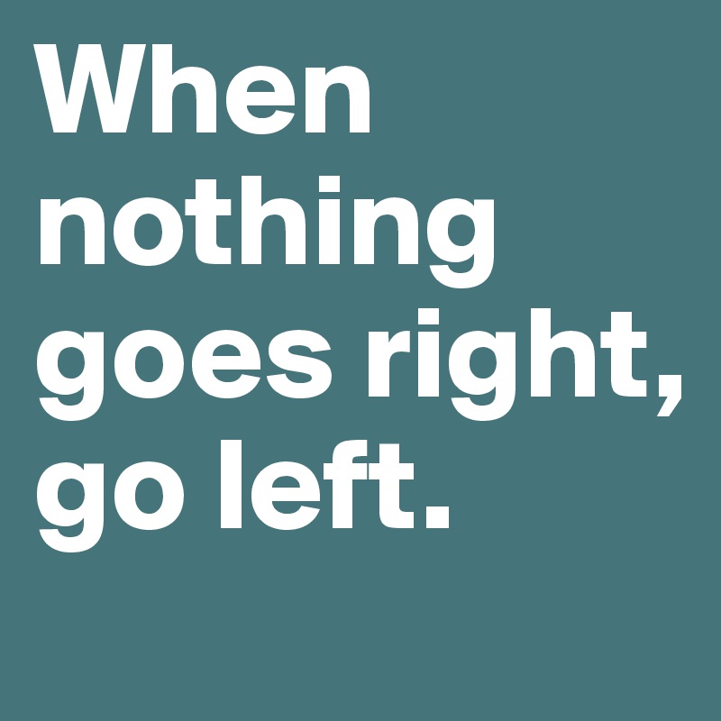 When nothing goes right, go left.