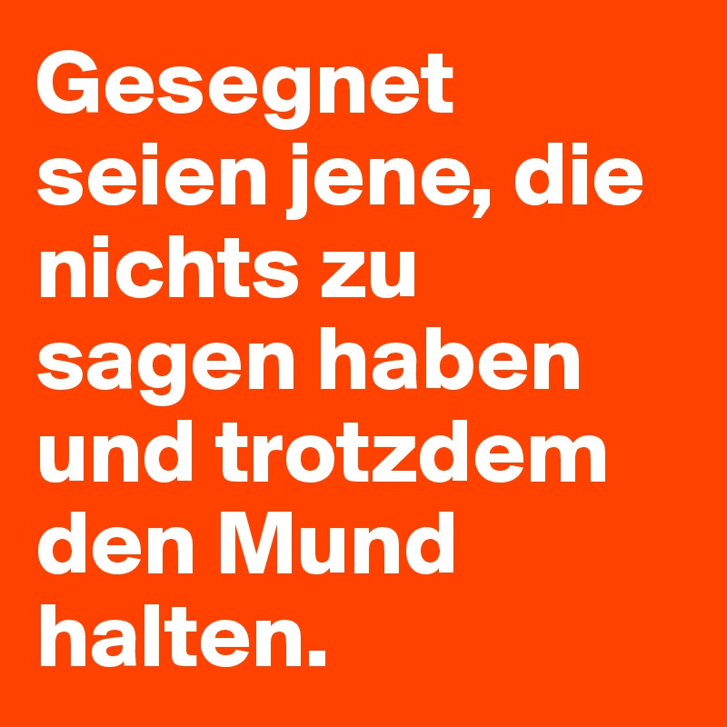 Gesegnet seien jene, die nichts zu sagen haben und trotzdem den Mund halten.