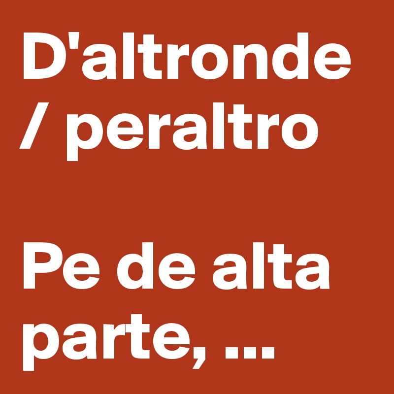 D'altronde / peraltro

Pe de alta parte, ...