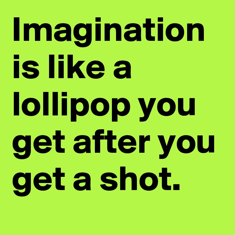 Imagination is like a lollipop you get after you get a shot.