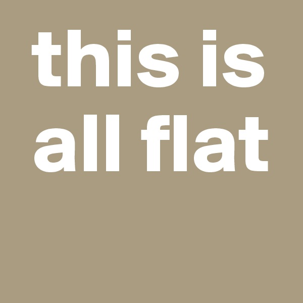  this is  
 all flat