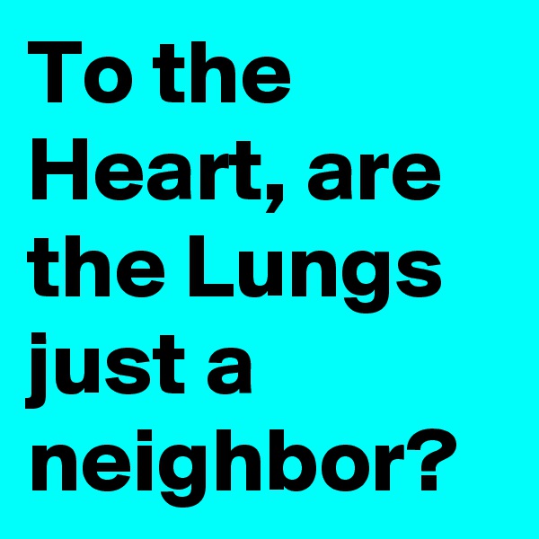 To the Heart, are the Lungs just a neighbor?