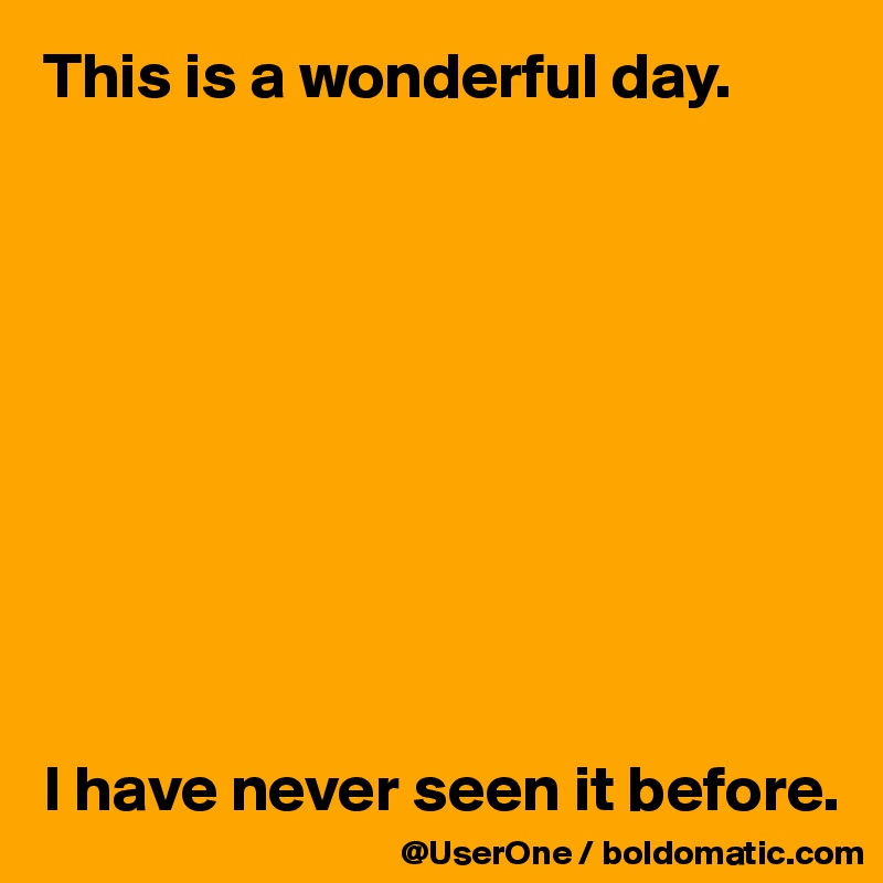 This is a wonderful day.










I have never seen it before.