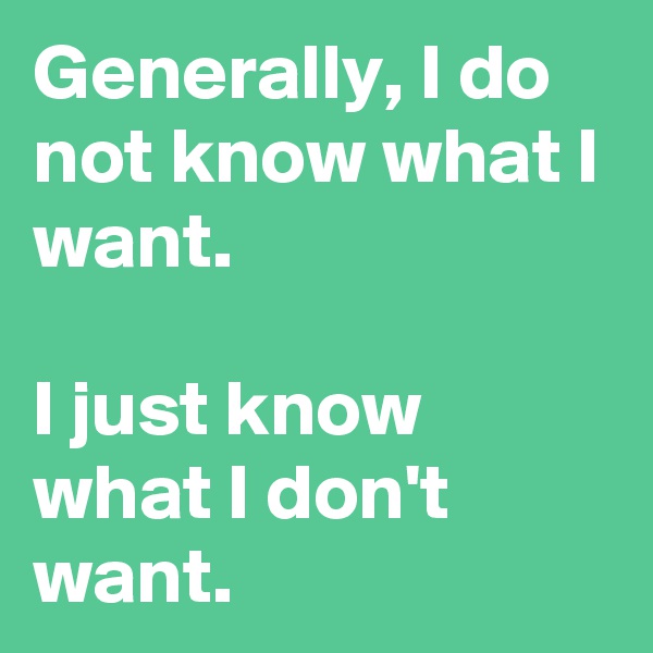 Generally, I do not know what I want.

I just know what I don't want.