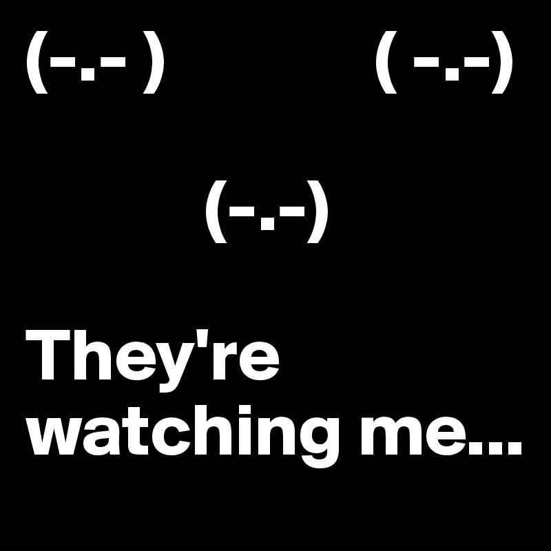 (-.- )              ( -.-)

            (-.-)

They're watching me...