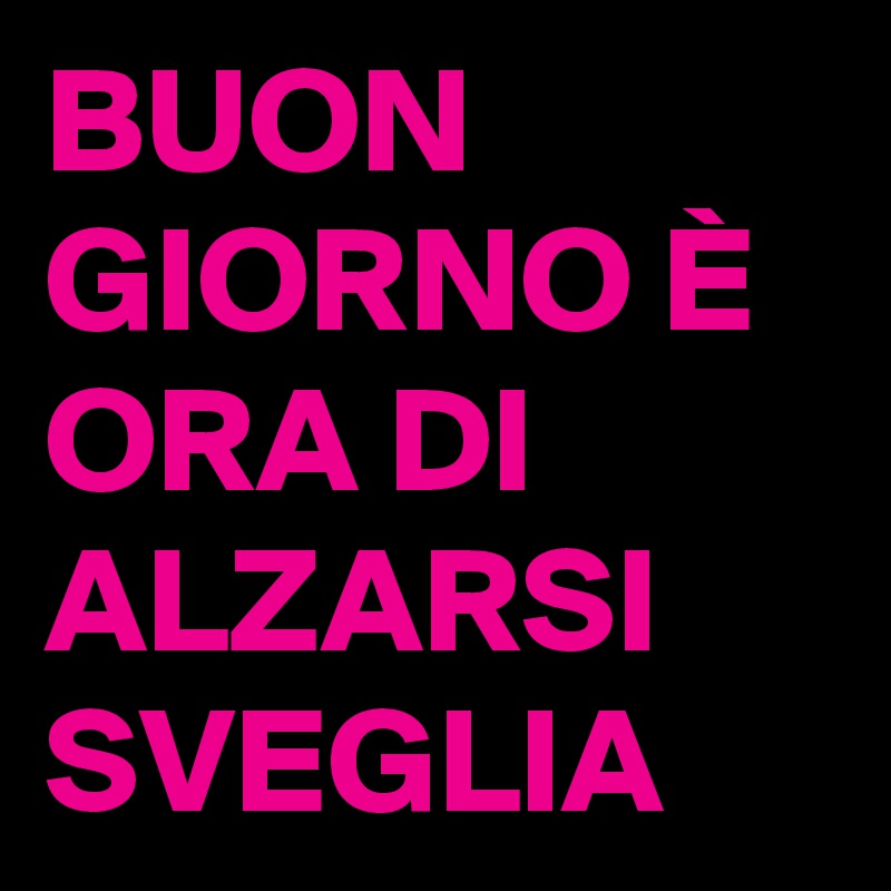 BUON GIORNO È ORA DI ALZARSI  SVEGLIA