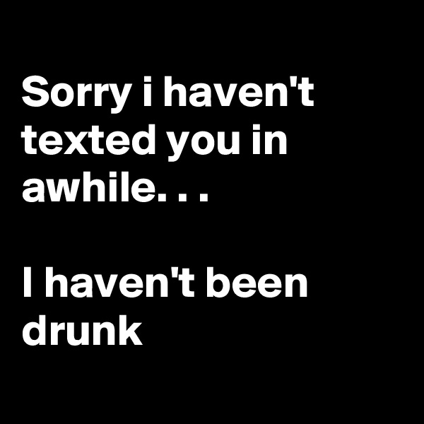 
Sorry i haven't texted you in awhile. . .

I haven't been drunk 

