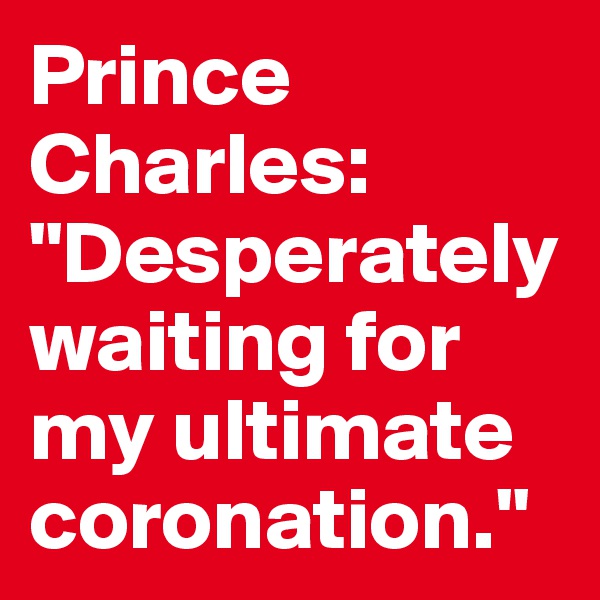 Prince Charles: "Desperately waiting for my ultimate coronation."