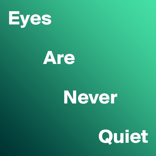 Eyes
         
         Are
     
              Never

                       Quiet