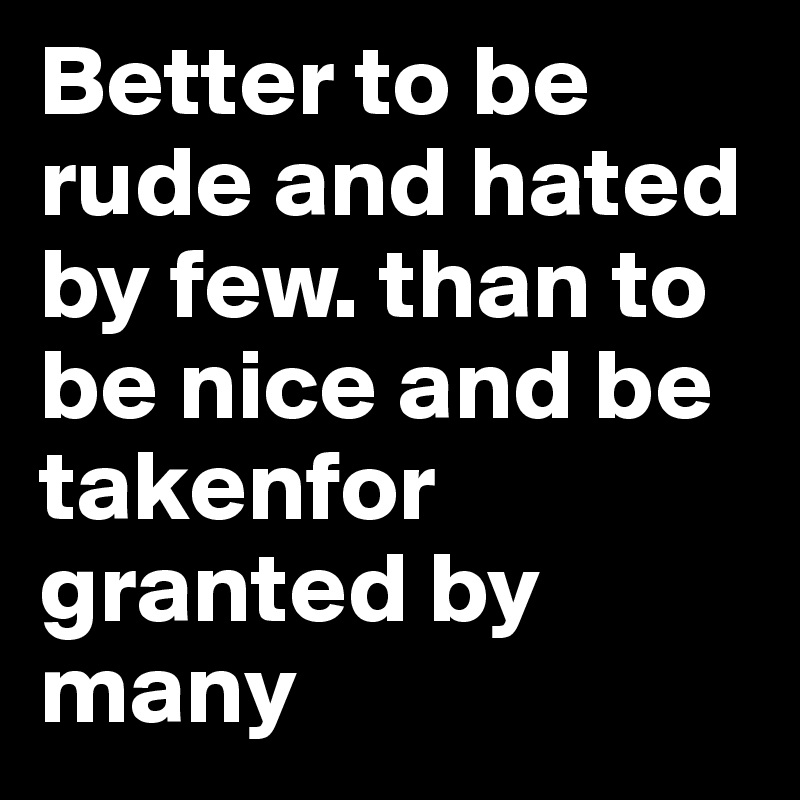 Better to be rude and hated by few. than to be nice and be takenfor ...