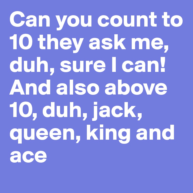 Can you count to 10 they ask me, duh, sure I can!
And also above 10, duh, jack, queen, king and ace