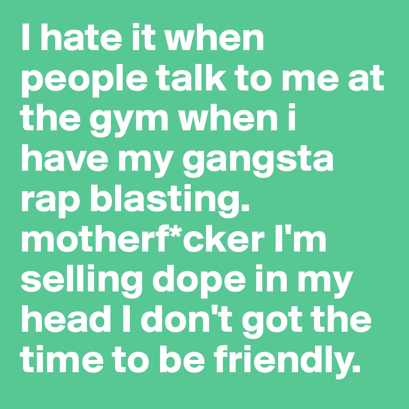 I hate it when people talk to me at the gym when i have my gangsta rap blasting. motherf*cker I'm selling dope in my head I don't got the time to be friendly. 