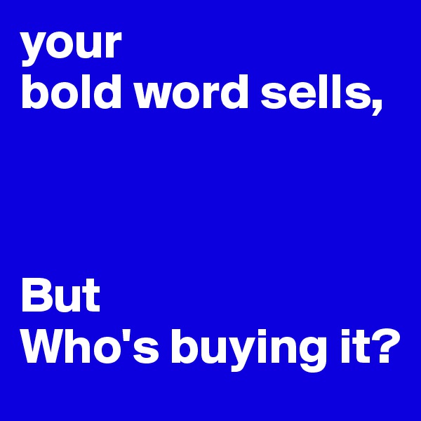 your 
bold word sells,



But
Who's buying it?