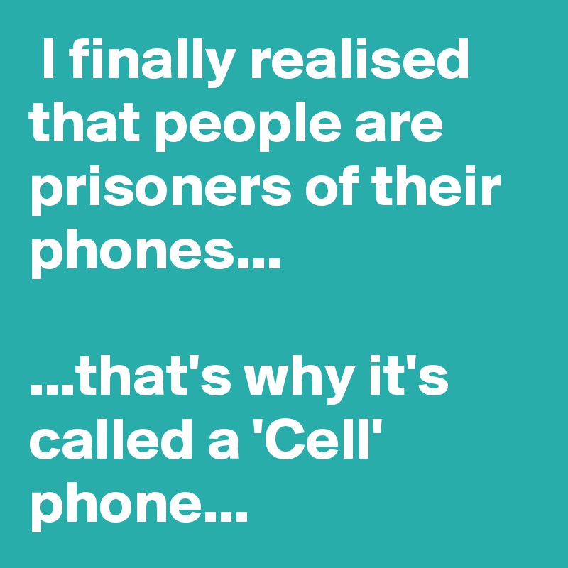  I finally realised that people are prisoners of their phones...

...that's why it's called a 'Cell' phone...
