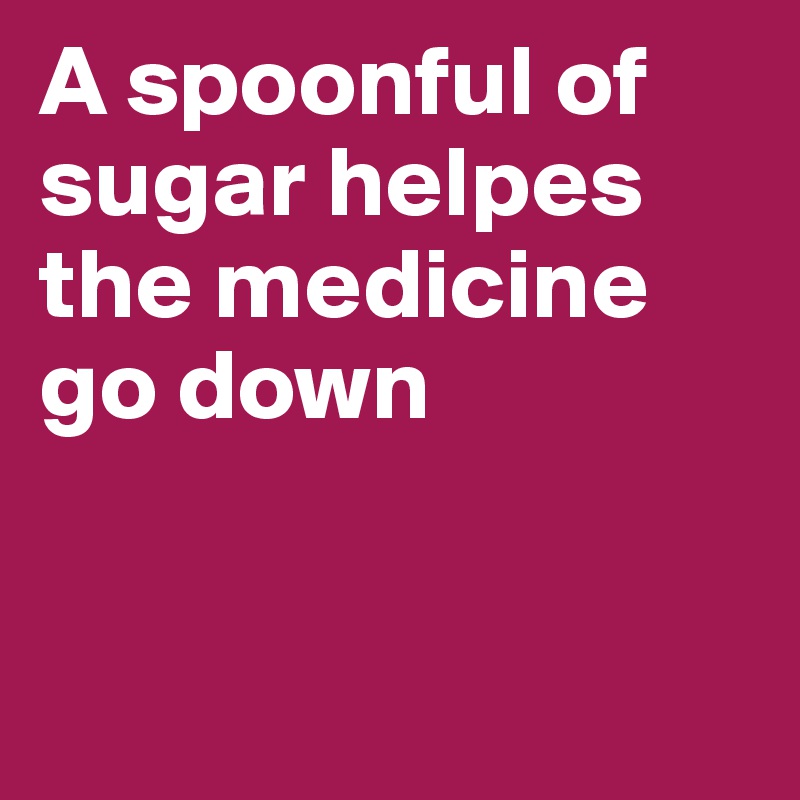 A spoonful of sugar helpes the medicine go down


