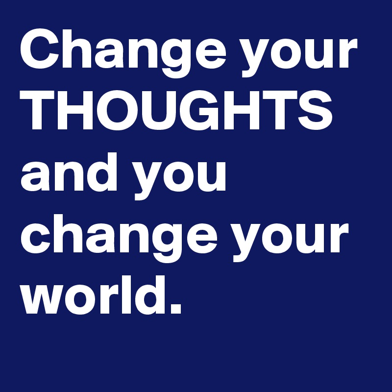 Change your THOUGHTS and you change your world.