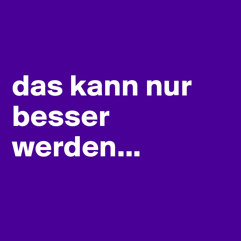 

das kann nur besser werden...


