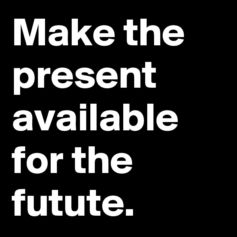 Make the present available for the futute.