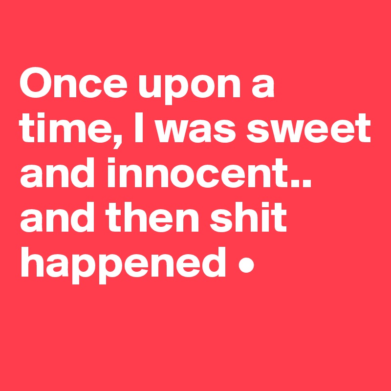 
Once upon a time, I was sweet and innocent..
and then shit happened •
