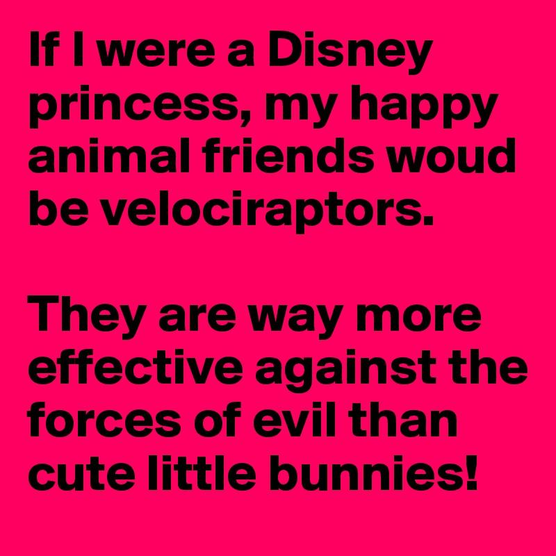 If I were a Disney princess, my happy animal friends woud be velociraptors.

They are way more effective against the forces of evil than cute little bunnies!