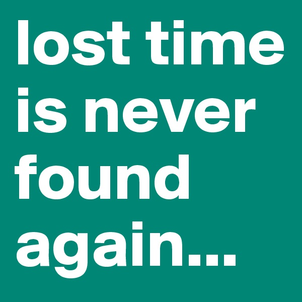 lost time is never found again...