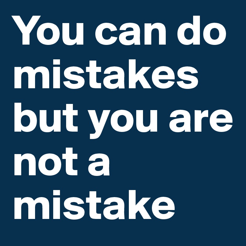 You can do mistakes but you are not a mistake