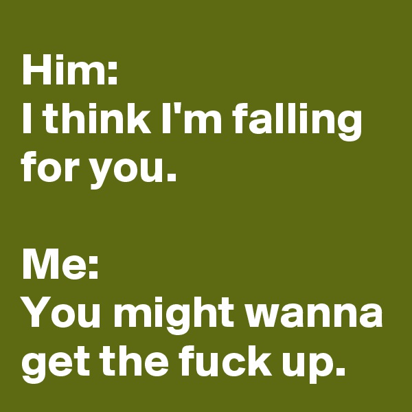 Him:
I think I'm falling for you.

Me:
You might wanna get the fuck up.