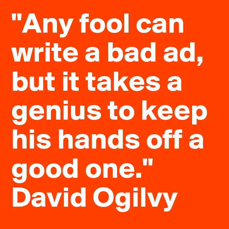 "Any fool can write a bad ad, but it takes a genius to keep his hands off a good one." David Ogilvy