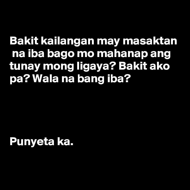 

Bakit kailangan may masaktan  na iba bago mo mahanap ang tunay mong ligaya? Bakit ako pa? Wala na bang iba?




Punyeta ka.

