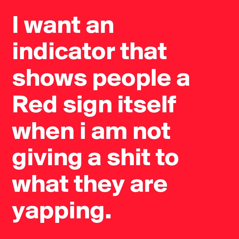 I want an indicator that shows people a Red sign itself when i am not giving a shit to what they are yapping. 