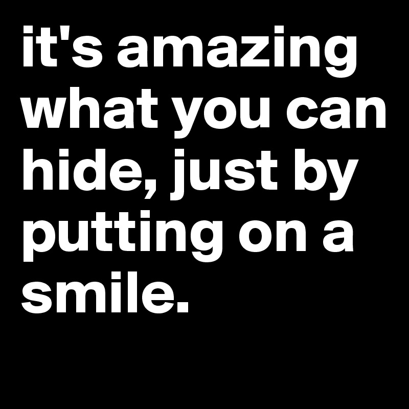 it's amazing what you can hide, just by putting on a smile. 