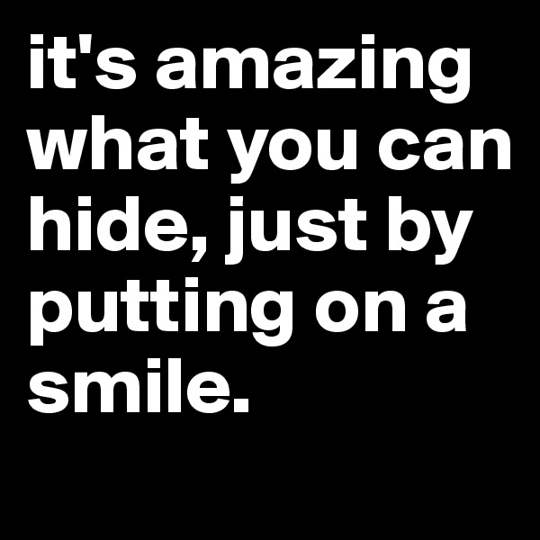 it's amazing what you can hide, just by putting on a smile. 