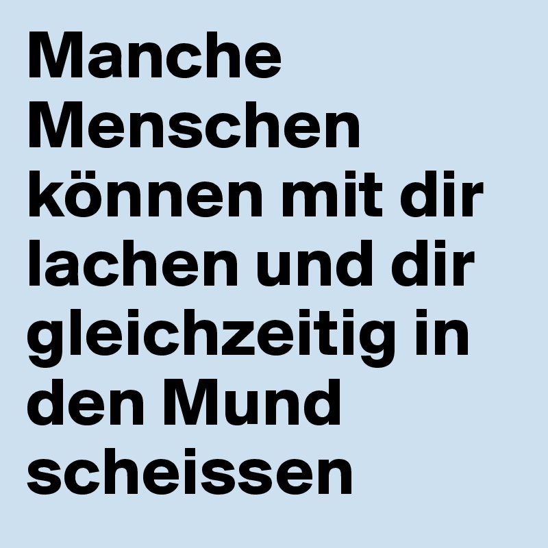 Manche Menschen können mit dir lachen und dir gleichzeitig in den Mund scheissen