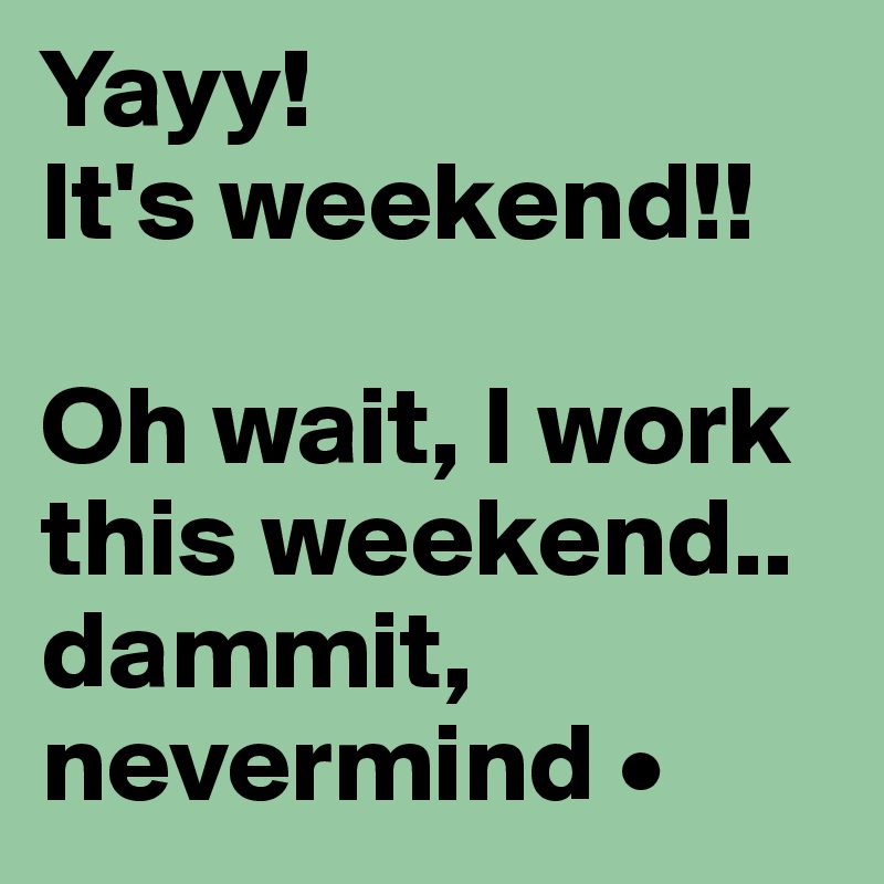 Yayy!
It's weekend!! 

Oh wait, I work this weekend..
dammit, nevermind •