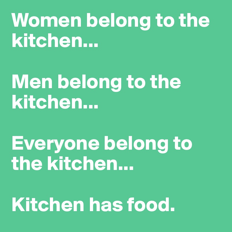 Women belong to the kitchen...

Men belong to the kitchen...

Everyone belong to the kitchen...

Kitchen has food.