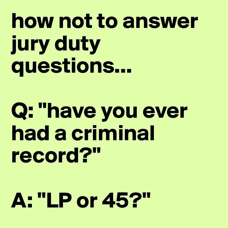 how not to answer jury duty questions...

Q: "have you ever had a criminal record?"

A: "LP or 45?"
