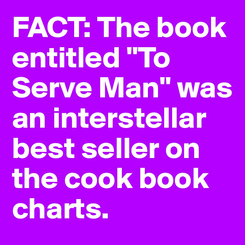 FACT: The book entitled "To Serve Man" was an interstellar best seller on the cook book charts.