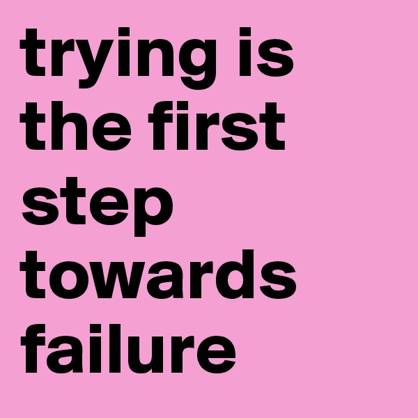 trying is the first step towards failure