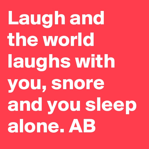 Laugh and the world laughs with you, snore and you sleep alone. AB
