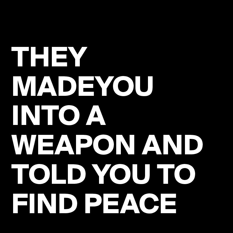 
THEY MADEYOU INTO A WEAPON AND TOLD YOU TO FIND PEACE