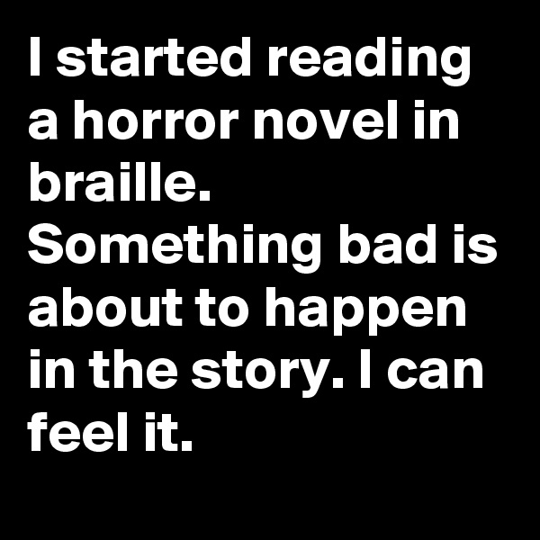 I started reading a horror novel in braille. Something bad is about to happen in the story. I can feel it.