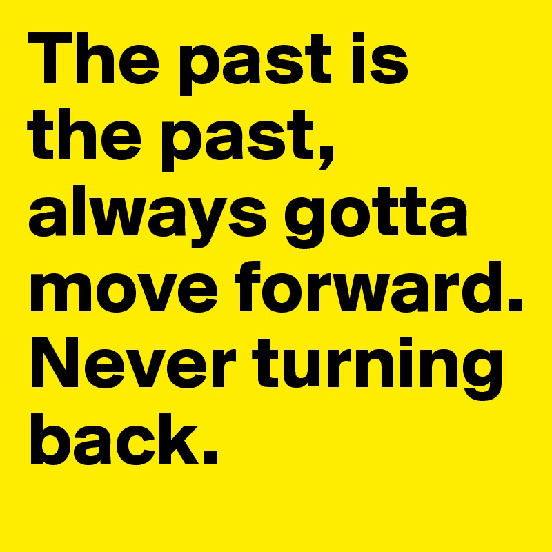 The past is the past, always gotta move forward. Never turning back. 
