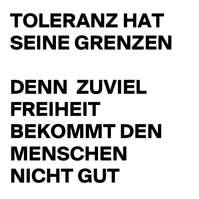 TOLERANZ HAT SEINE GRENZEN

DENN  ZUVIEL FREIHEIT BEKOMMT DEN MENSCHEN NICHT GUT