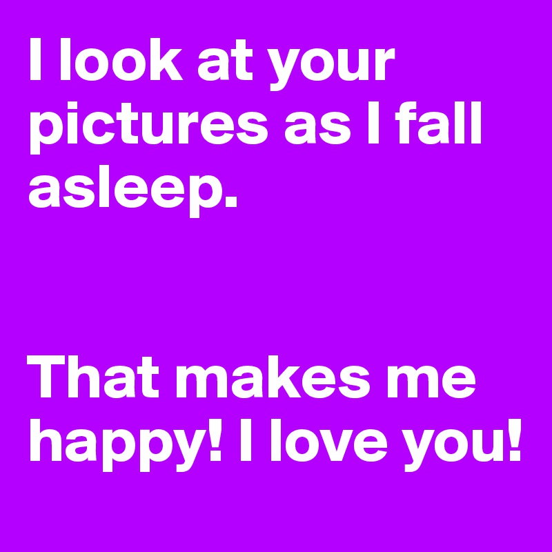 I look at your pictures as I fall asleep.


That makes me happy! I love you!