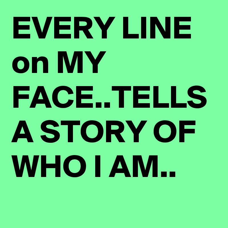 EVERY LINE on MY FACE..TELLS A STORY OF WHO I AM..