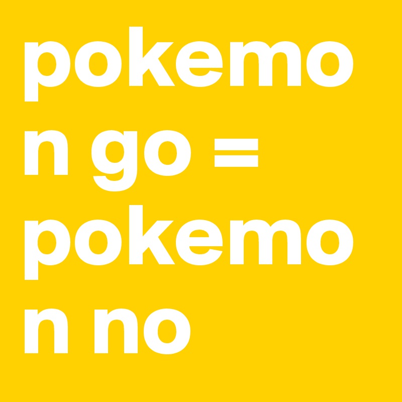 pokemon go = pokemon no