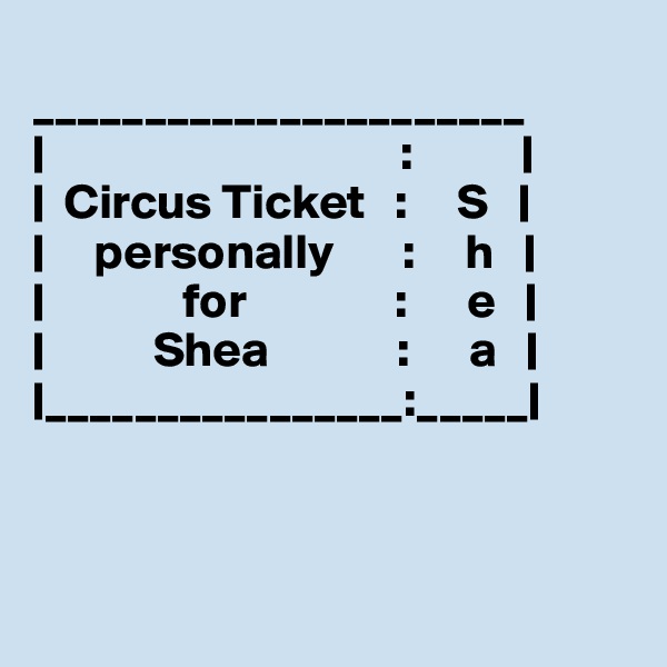 
______________________
|                                    :           |
|  Circus Ticket   :     S   |
|     personally       :     h   |
|              for               :      e   |
|           Shea             :      a   |
|________________:_____|




