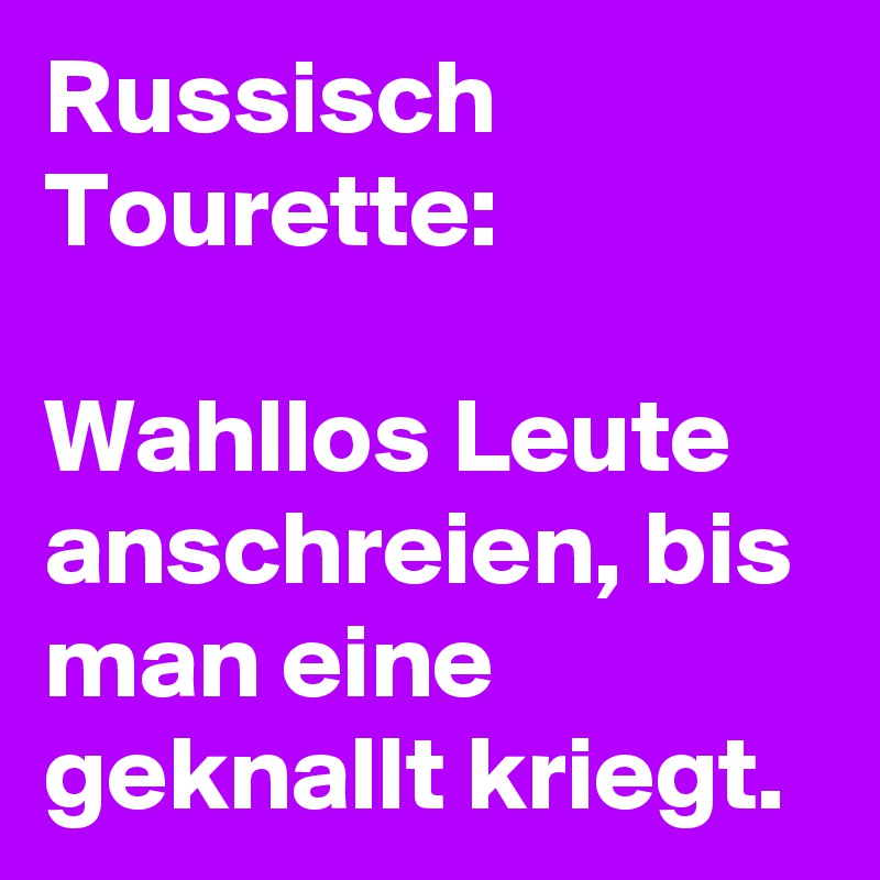 Russisch
Tourette:

Wahllos Leute anschreien, bis man eine geknallt kriegt.