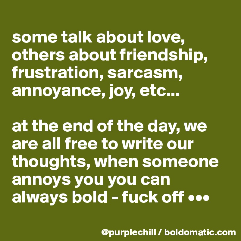 
some talk about love, others about friendship, frustration, sarcasm, annoyance, joy, etc... 

at the end of the day, we are all free to write our thoughts, when someone annoys you you can always bold - fuck off •••
